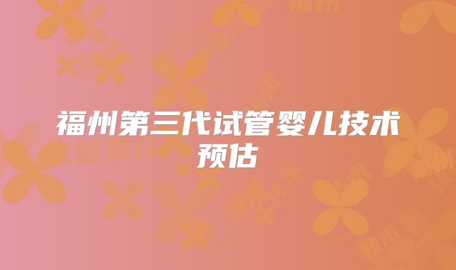 福州第三代试管婴儿技术预估