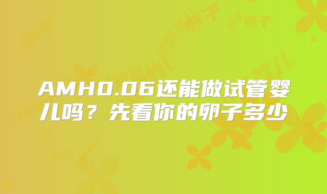 AMH0.06还能做试管婴儿吗？先看你的卵子多少
