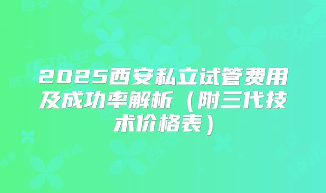 2025西安私立试管费用及成功率解析（附三代技术价格表）