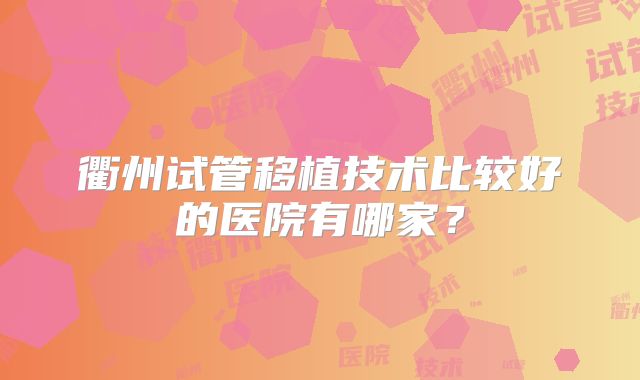 衢州试管移植技术比较好的医院有哪家？