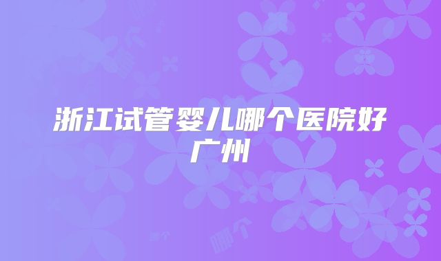 浙江试管婴儿哪个医院好广州