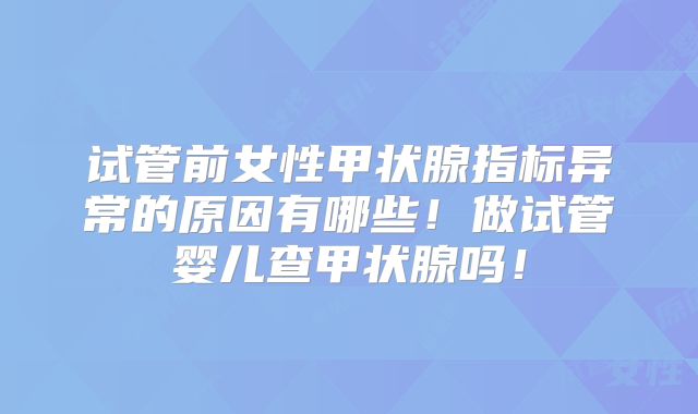 试管前女性甲状腺指标异常的原因有哪些！做试管婴儿查甲状腺吗！