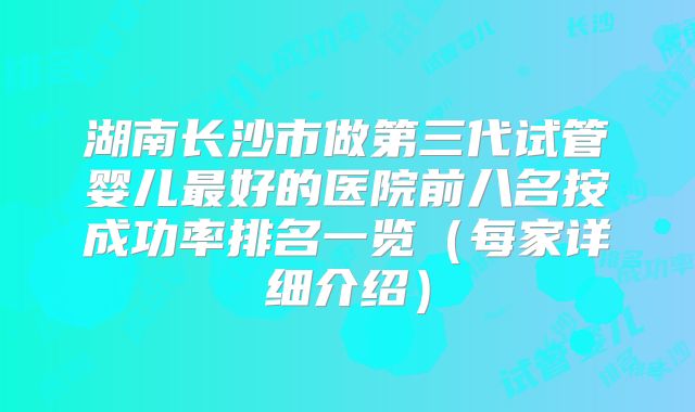 湖南长沙市做第三代试管婴儿最好的医院前八名按成功率排名一览（每家详细介绍）