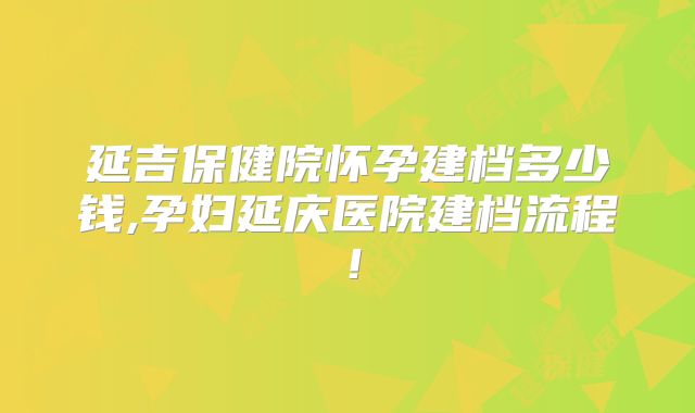 延吉保健院怀孕建档多少钱,孕妇延庆医院建档流程!