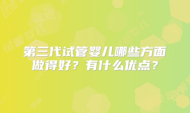 第三代试管婴儿哪些方面做得好？有什么优点？