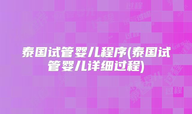 泰国试管婴儿程序(泰国试管婴儿详细过程)