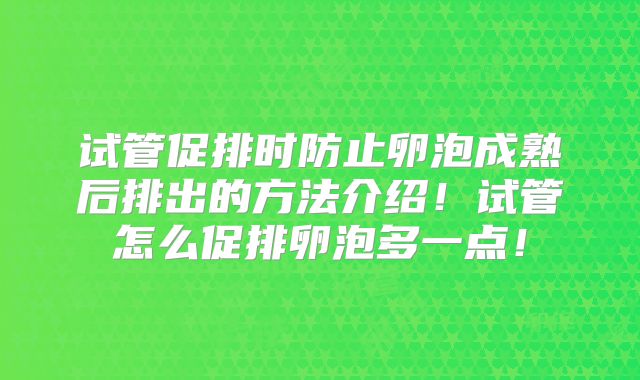 试管促排时防止卵泡成熟后排出的方法介绍！试管怎么促排卵泡多一点！