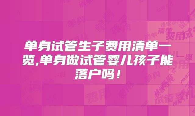 单身试管生子费用清单一览,单身做试管婴儿孩子能落户吗！