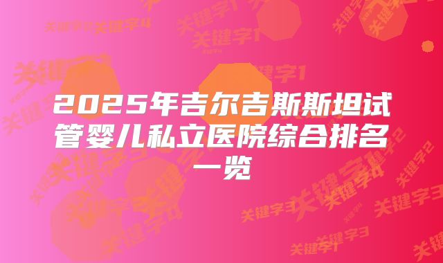 2025年吉尔吉斯斯坦试管婴儿私立医院综合排名一览