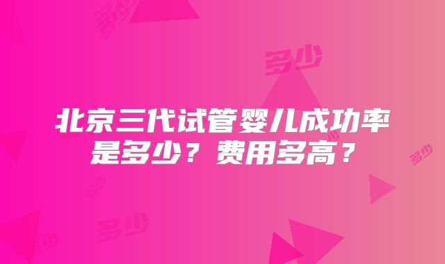 北京三代试管婴儿成功率是多少?费用多高?