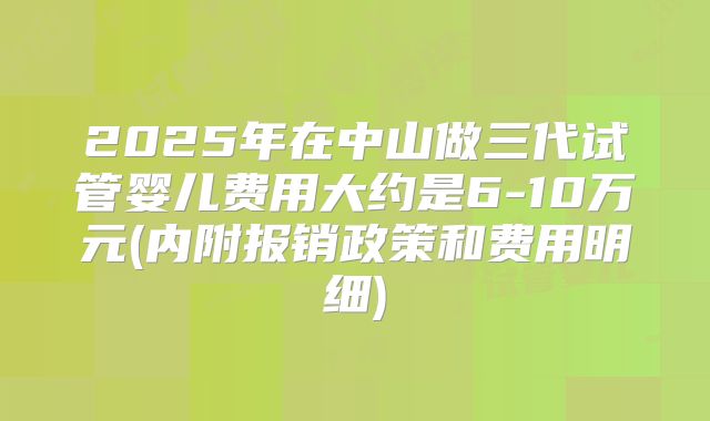 2025年在中山做三代试管婴儿费用大约是6-10万元(内附报销政策和费用明细)