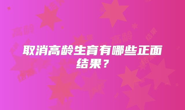 取消高龄生育有哪些正面结果？