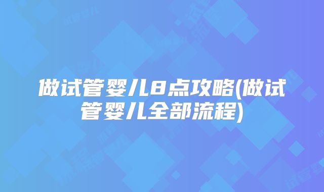 做试管婴儿8点攻略(做试管婴儿全部流程)