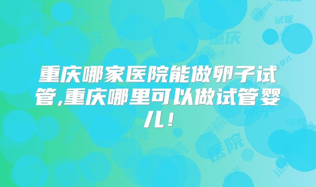 重庆哪家医院能做卵子试管,重庆哪里可以做试管婴儿！