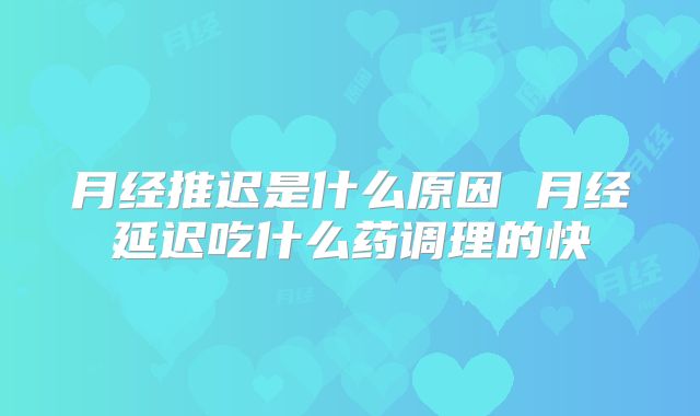 月经推迟是什么原因 月经延迟吃什么药调理的快
