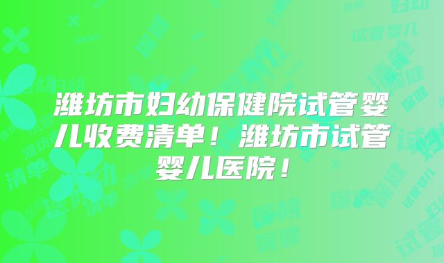 潍坊市妇幼保健院试管婴儿收费清单！潍坊市试管婴儿医院！
