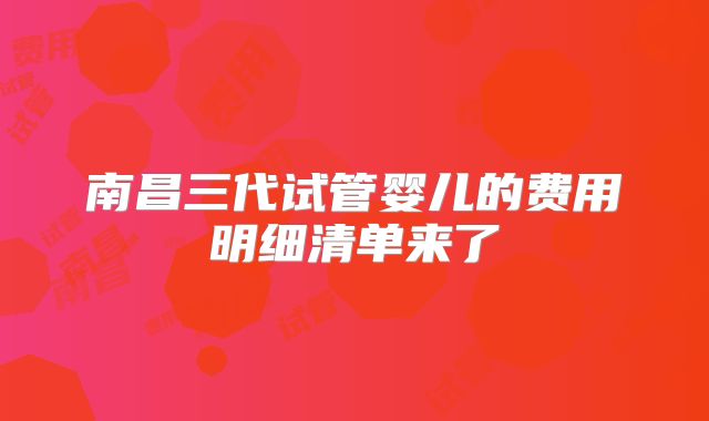 南昌三代试管婴儿的费用明细清单来了