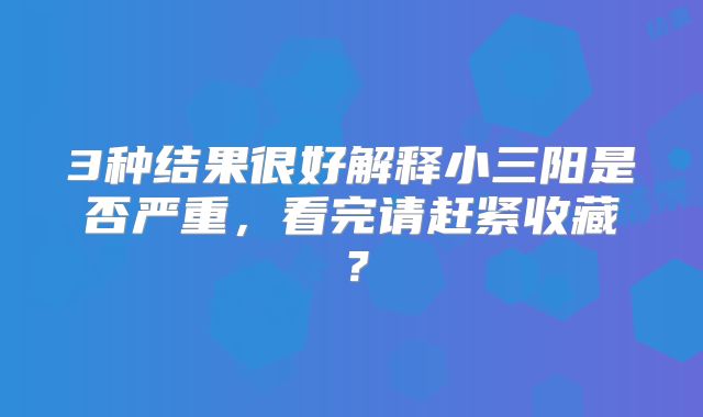 3种结果很好解释小三阳是否严重，看完请赶紧收藏？
