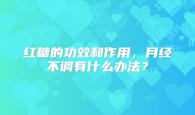 红糖的功效和作用，月经不调有什么办法？
