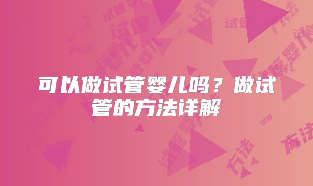 可以做试管婴儿吗？做试管的方法详解