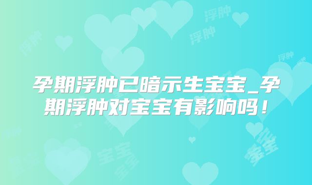 孕期浮肿已暗示生宝宝_孕期浮肿对宝宝有影响吗！