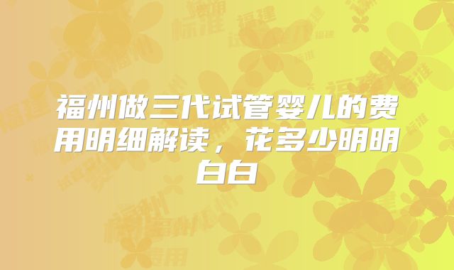 福州做三代试管婴儿的费用明细解读，花多少明明白白