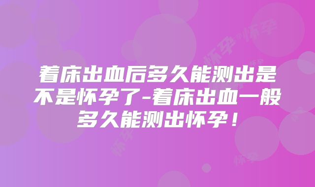 着床出血后多久能测出是不是怀孕了-着床出血一般多久能测出怀孕！