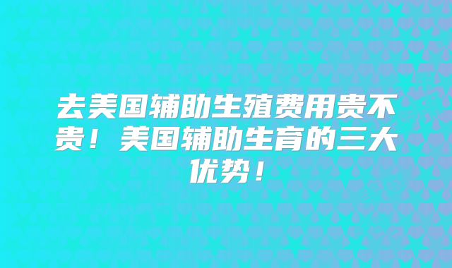 去美国辅助生殖费用贵不贵!美国辅助生育的三大优势!