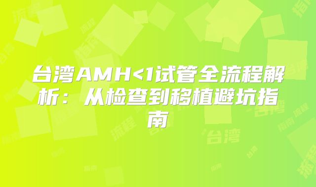 台湾AMH<1试管全流程解析：从检查到移植避坑指南