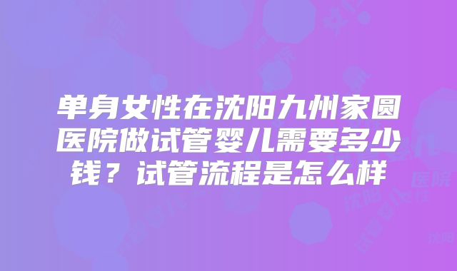 单身女性在沈阳九州家圆医院做试管婴儿需要多少钱？试管流程是怎么样