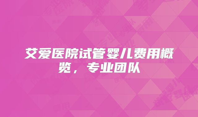 艾爱医院试管婴儿费用概览，专业团队