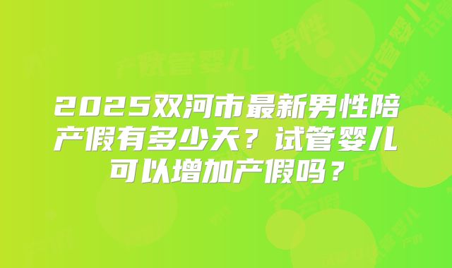 2025双河市最新男性陪产假有多少天？试管婴儿可以增加产假吗？
