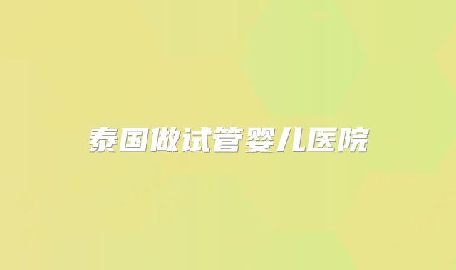 泰国做试管婴儿医院