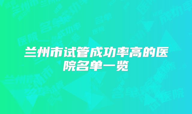 兰州市试管成功率高的医院名单一览