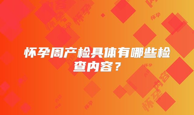 怀孕周产检具体有哪些检查内容?