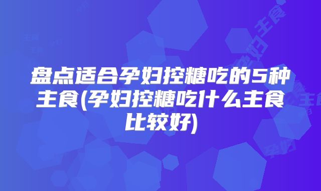 盘点适合孕妇控糖吃的5种主食(孕妇控糖吃什么主食比较好)