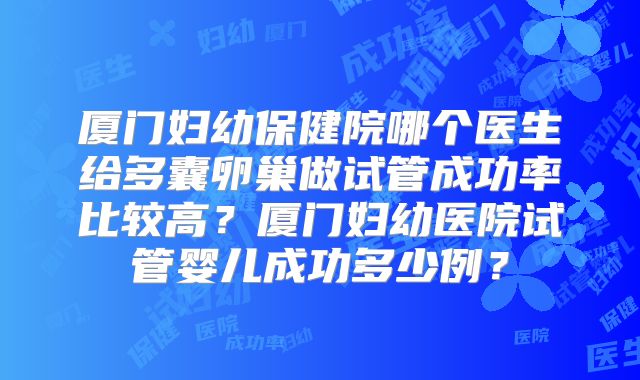 厦门妇幼保健院哪个医生给多囊卵巢做试管成功率比较高?厦门妇幼医院试管婴儿成功多少例?