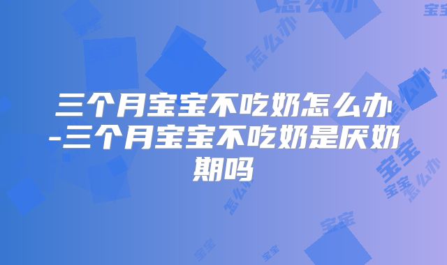 三个月宝宝不吃奶怎么办-三个月宝宝不吃奶是厌奶期吗