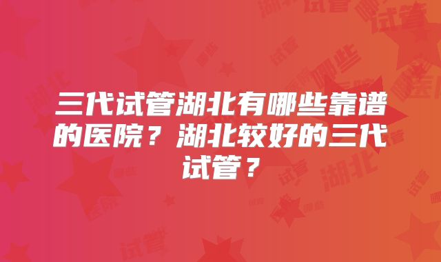 三代试管湖北有哪些靠谱的医院?湖北较好的三代试管?