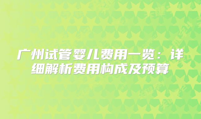 广州试管婴儿费用一览：详细解析费用构成及预算