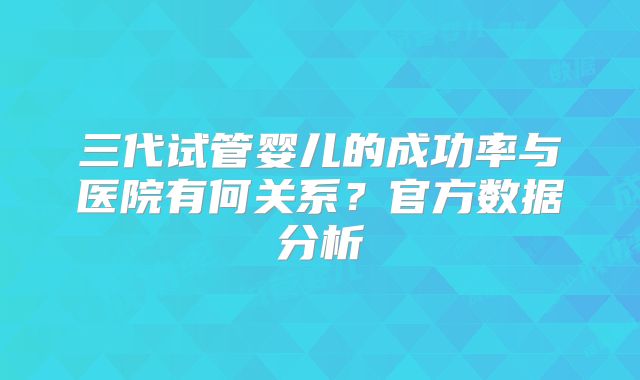 三代试管婴儿的成功率与医院有何关系？官方数据分析