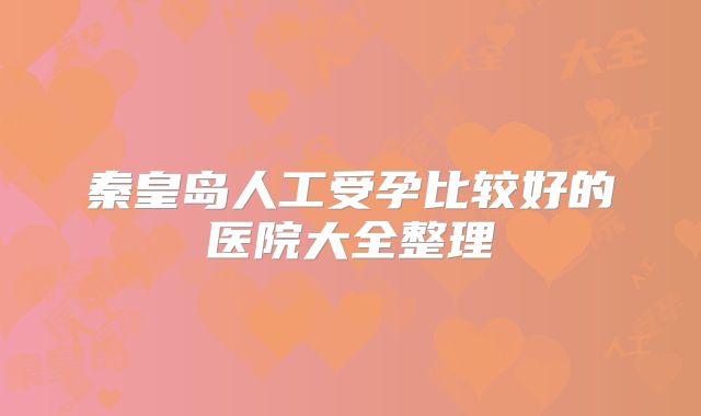 秦皇岛人工受孕比较好的医院大全整理