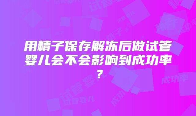 用精子保存解冻后做试管婴儿会不会影响到成功率?