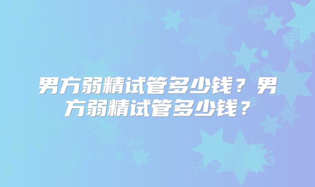 男方弱精试管多少钱？男方弱精试管多少钱？