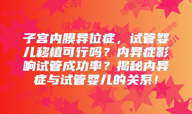 子宫内膜异位症，试管婴儿移植可行吗？内异症影响试管成功率？揭秘内异症与试管婴儿的关系！
