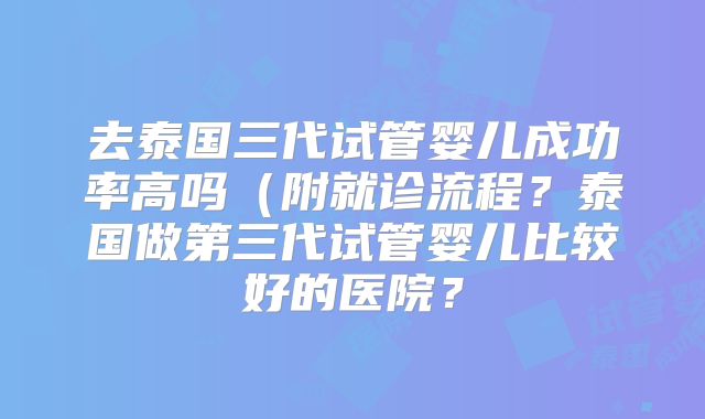 去泰国三代试管婴儿成功率高吗(附就诊流程?泰国做第三代试管婴儿比较好的医院?
