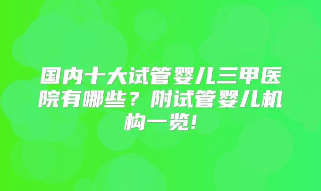 国内十大试管婴儿三甲医院有哪些？附试管婴儿机构一览!
