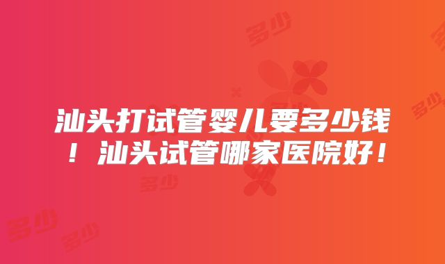 汕头打试管婴儿要多少钱!汕头试管哪家医院好!