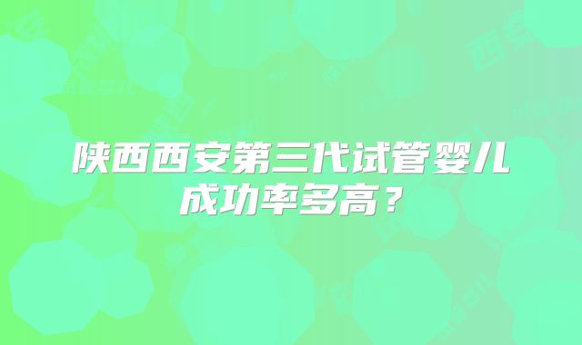 陕西西安第三代试管婴儿成功率多高?