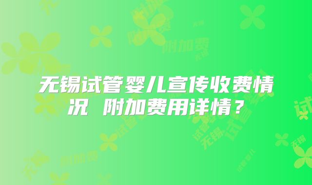 无锡试管婴儿宣传收费情况 附加费用详情？